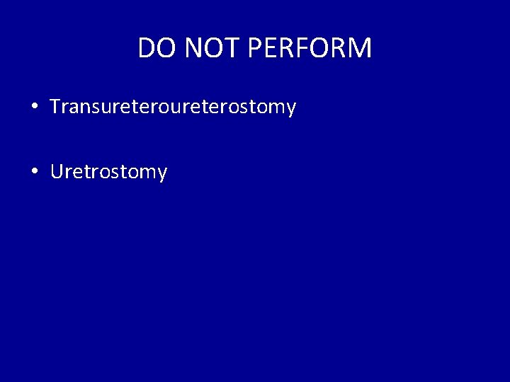 DO NOT PERFORM • Transureterostomy • Uretrostomy 