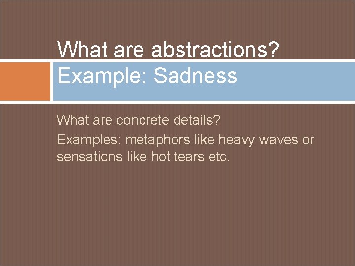What are abstractions? Example: Sadness What are concrete details? Examples: metaphors like heavy waves