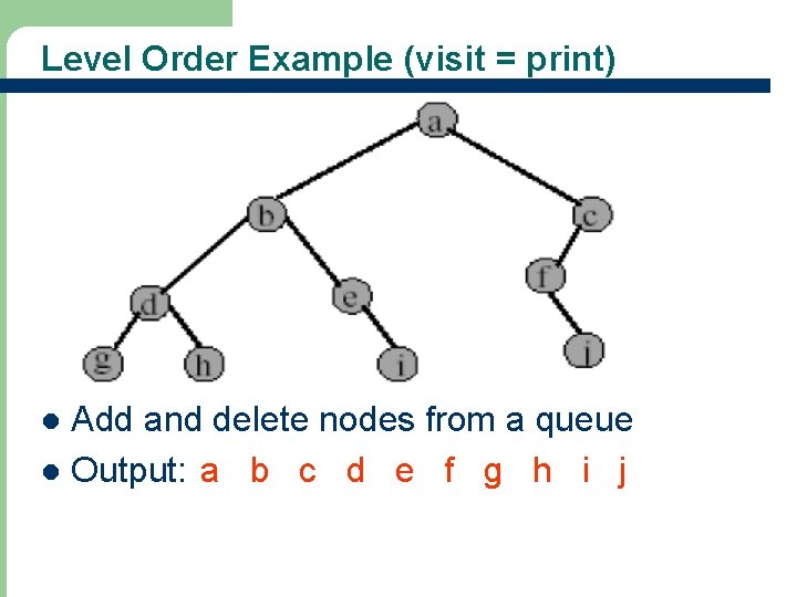 Level Order Example (visit = print) Add and delete nodes from a queue l