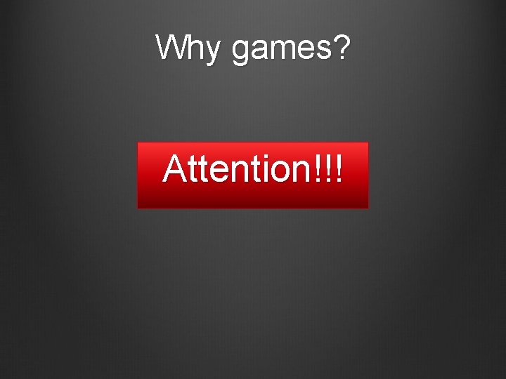 Why games? Attention!!! 