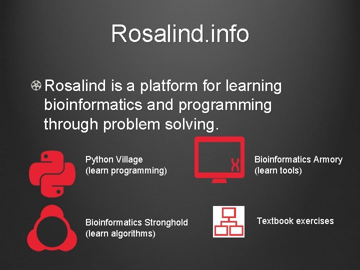 Rosalind. info Rosalind is a platform for learning bioinformatics and programming through problem solving.