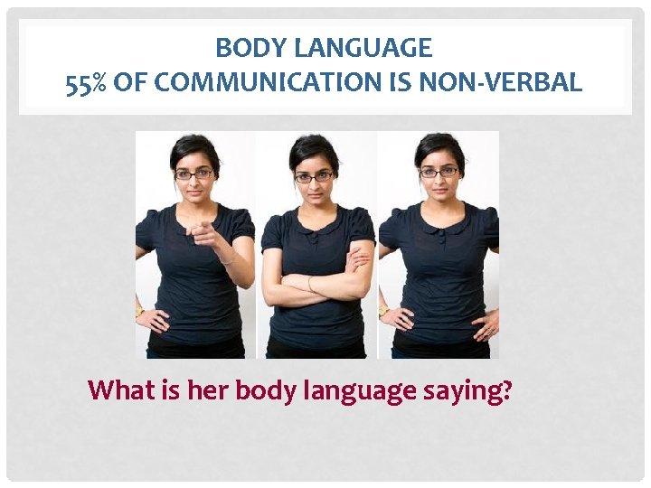 BODY LANGUAGE 55% OF COMMUNICATION IS NON-VERBAL What is her body language saying? 