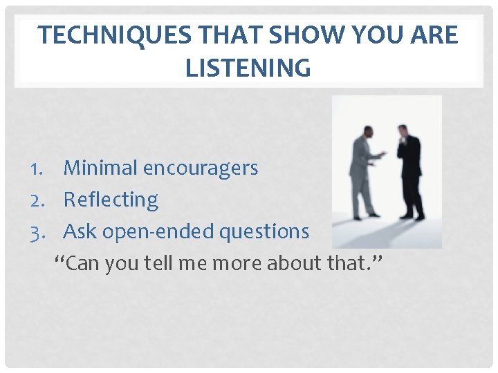 TECHNIQUES THAT SHOW YOU ARE LISTENING 1. Minimal encouragers 2. Reflecting 3. Ask open-ended