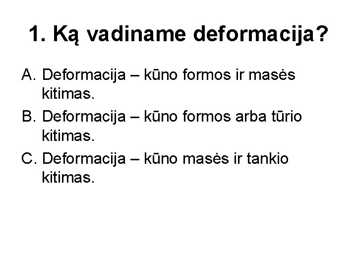 1. Ką vadiname deformacija? A. Deformacija – kūno formos ir masės kitimas. B. Deformacija