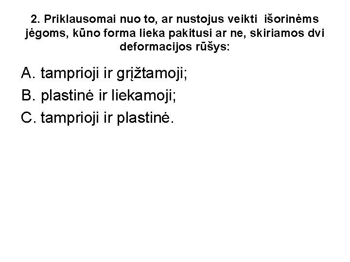 2. Priklausomai nuo to, ar nustojus veikti išorinėms jėgoms, kūno forma lieka pakitusi ar