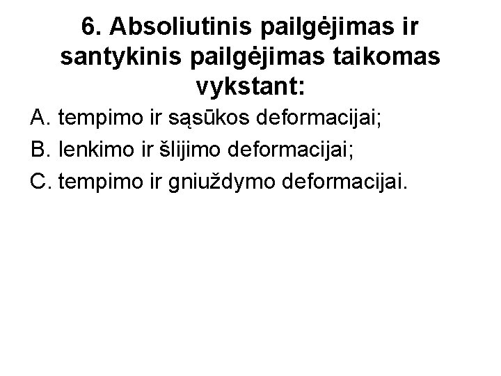 6. Absoliutinis pailgėjimas ir santykinis pailgėjimas taikomas vykstant: A. tempimo ir sąsūkos deformacijai; B.