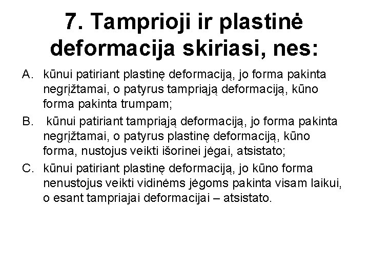 7. Tamprioji ir plastinė deformacija skiriasi, nes: A. kūnui patiriant plastinę deformaciją, jo forma