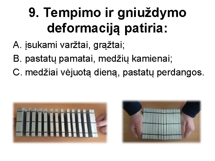 9. Tempimo ir gniuždymo deformaciją patiria: A. įsukami varžtai, grąžtai; B. pastatų pamatai, medžių