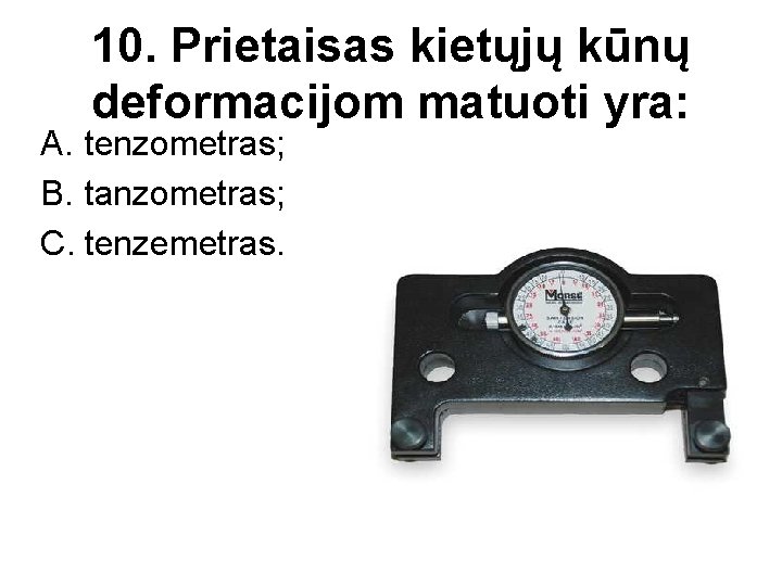 10. Prietaisas kietųjų kūnų deformacijom matuoti yra: A. tenzometras; B. tanzometras; C. tenzemetras. 