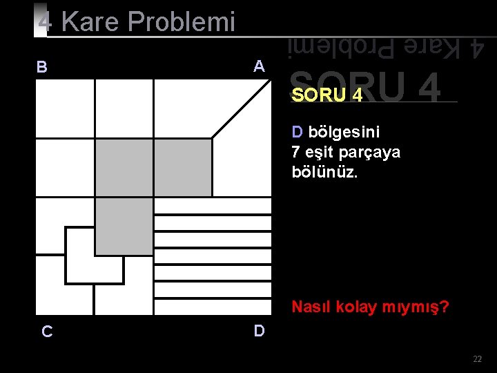 B A 4 Kare Problemi SORU 4 D bölgesini 7 eşit parçaya bölünüz. Nasıl