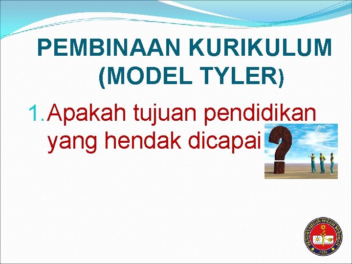 PEMBINAAN KURIKULUM (MODEL TYLER) 1. Apakah tujuan pendidikan yang hendak dicapai 