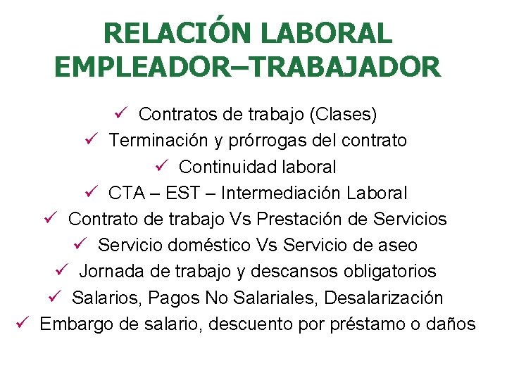 RELACIÓN LABORAL EMPLEADOR–TRABAJADOR ü Contratos de trabajo (Clases) ü Terminación y prórrogas del contrato