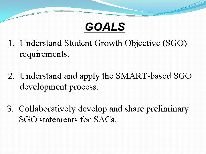GOALS 1. Understand Student Growth Objective (SGO) requirements. 2. Understand apply the SMART-based SGO