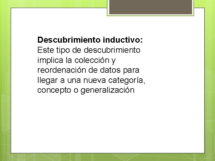 Descubrimiento inductivo: Este tipo de descubrimiento implica la colección y reordenación de datos para