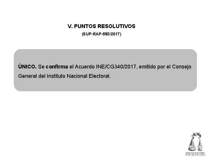 V. PUNTOS RESOLUTIVOS (SUP-RAP-593/2017) ÚNICO. Se confirma el Acuerdo INE/CG 340/2017, emitido por el