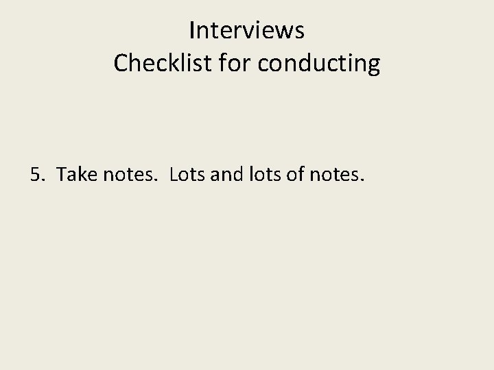 Interviews Checklist for conducting 5. Take notes. Lots and lots of notes. 