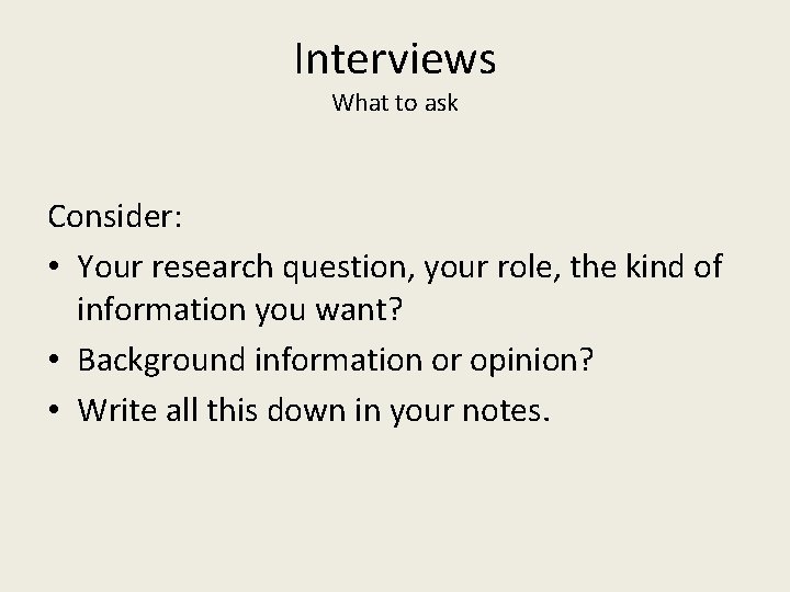 Interviews What to ask Consider: • Your research question, your role, the kind of