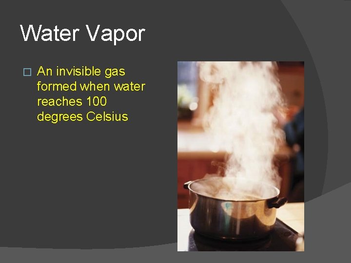 Water Vapor � An invisible gas formed when water reaches 100 degrees Celsius 