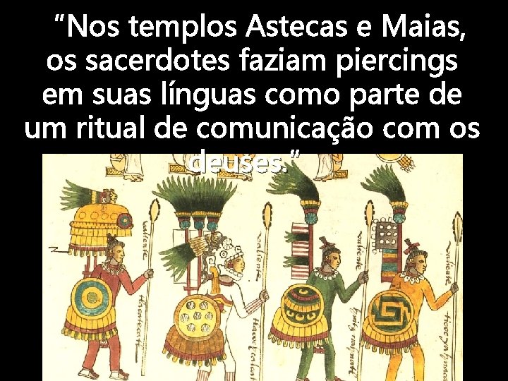 “Nos templos Astecas e Maias, os sacerdotes faziam piercings em suas línguas como parte