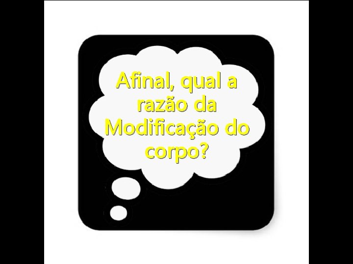 Afinal, qual a razão da Modificação do corpo? 