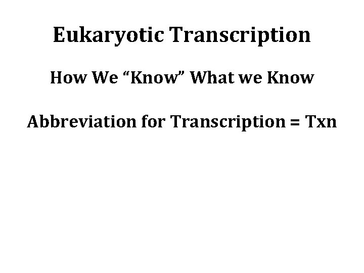 Eukaryotic Transcription How We “Know” What we Know Abbreviation for Transcription = Txn 