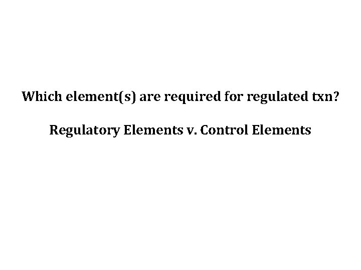 Which element(s) are required for regulated txn? Regulatory Elements v. Control Elements 