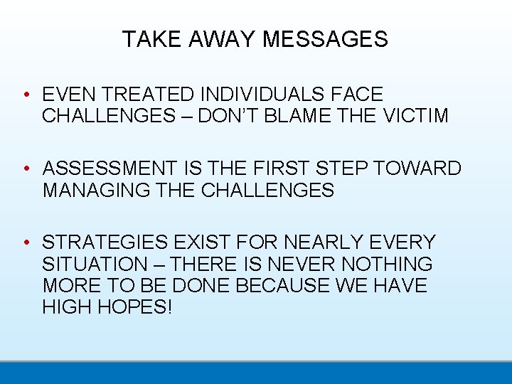 TAKE AWAY MESSAGES • EVEN TREATED INDIVIDUALS FACE CHALLENGES – DON’T BLAME THE VICTIM