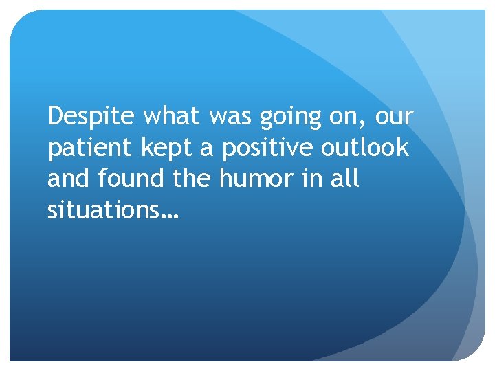 Despite what was going on, our patient kept a positive outlook and found the