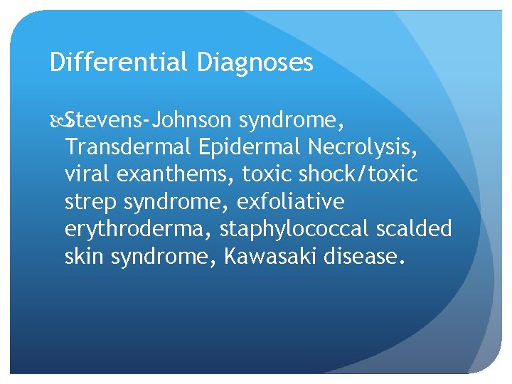 Differential Diagnoses Stevens-Johnson syndrome, Transdermal Epidermal Necrolysis, viral exanthems, toxic shock/toxic strep syndrome, exfoliative