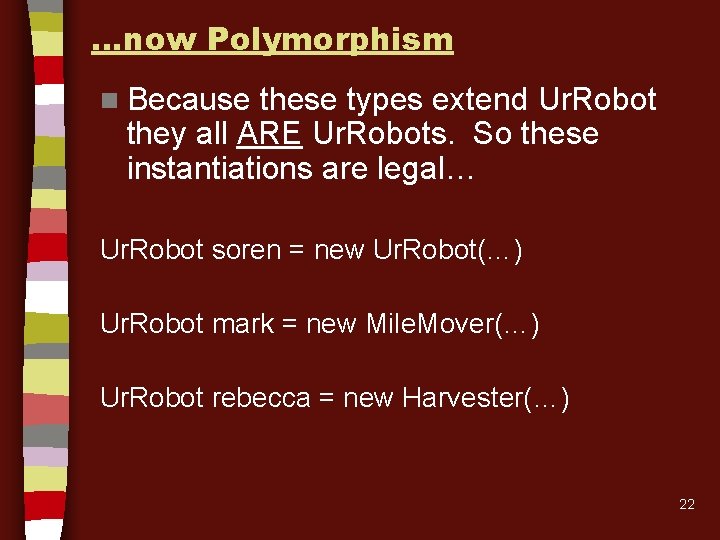 …now Polymorphism n Because these types extend Ur. Robot they all ARE Ur. Robots. …now Polymorphism n Because these types extend Ur. Robot they all ARE Ur. Robots.