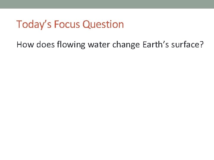 Today’s Focus Question How does flowing water change Earth’s surface? 