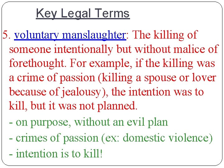 Key Legal Terms 5. voluntary manslaughter: The killing of someone intentionally but without malice