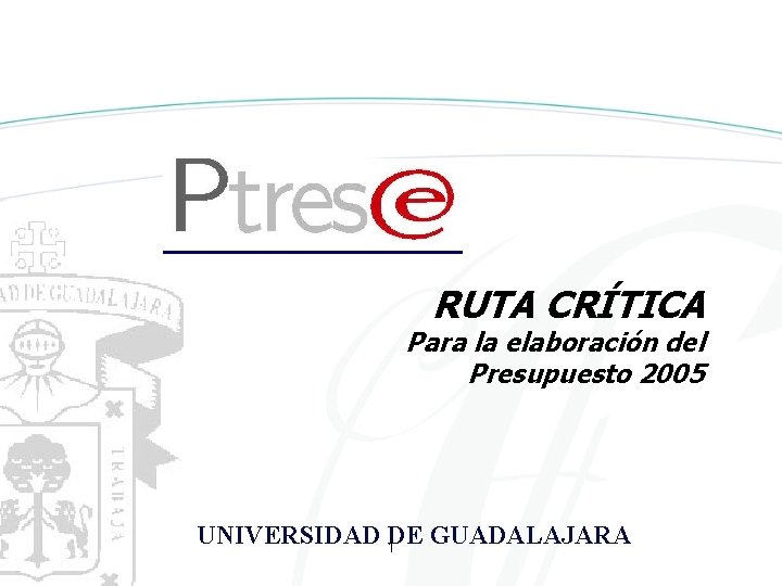 RUTA CRÍTICA Para la elaboración del Presupuesto 2005 UNIVERSIDAD 1 DE GUADALAJARA 
