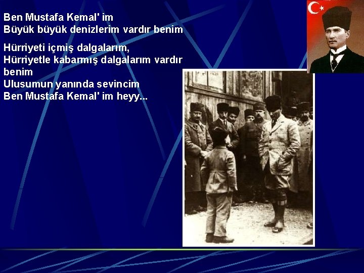 Ben Mustafa Kemal' im Büyük büyük denizlerim vardır benim Hürriyeti içmiş dalgalarım, Hürriyetle kabarmış