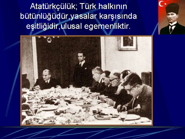 Atatürkçülük; Türk halkının bütünlüğüdür, yasalar karşısında eşitliğidir, ulusal egemenliktir. 