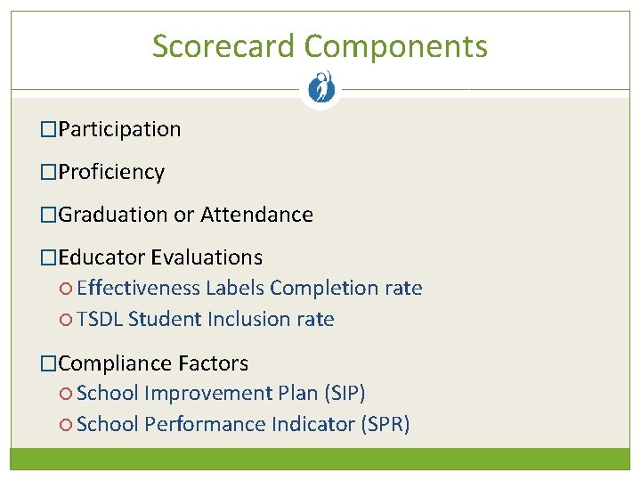 Scorecard Components �Participation �Proficiency �Graduation or Attendance �Educator Evaluations Effectiveness Labels Completion rate TSDL
