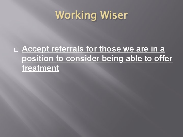 Working Wiser � Accept referrals for those we are in a position to consider