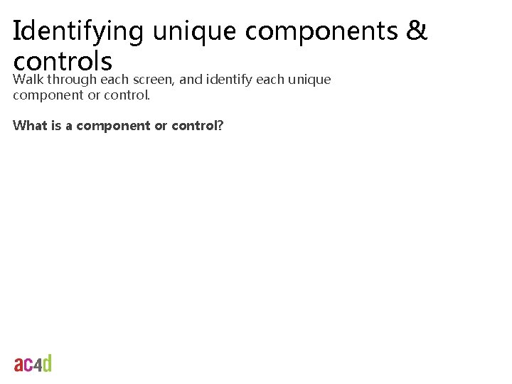 Identifying unique components & controls Walk through each screen, and identify each unique component