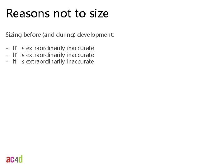 Reasons not to size Sizing before (and during) development: - It’s extraordinarily inaccurate 
