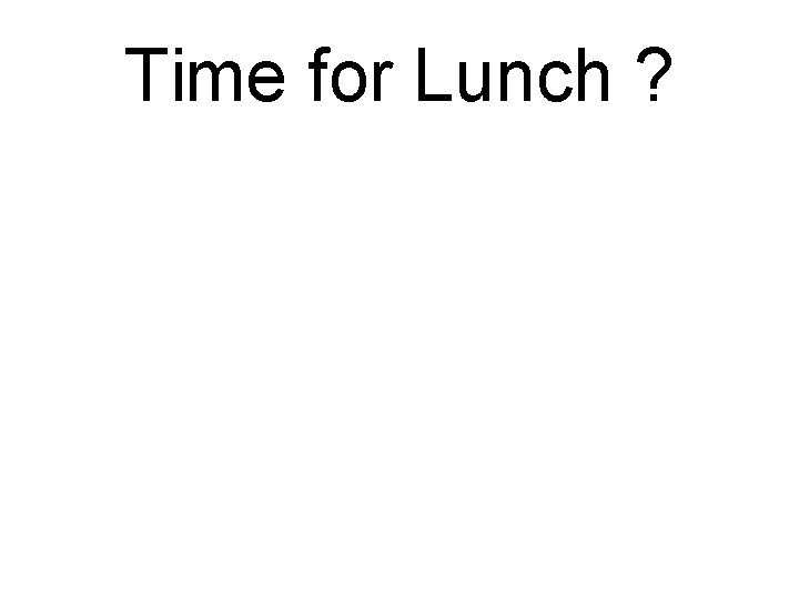 Time for Lunch ? Time for Lunch ?