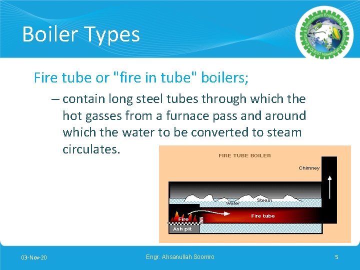 Boiler Types Fire tube or "fire in tube" boilers; – contain long steel tubes