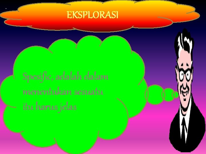 . EKSPLORASI. Spesific, adalah dalam menentukan sesuatu itu harus jelas 