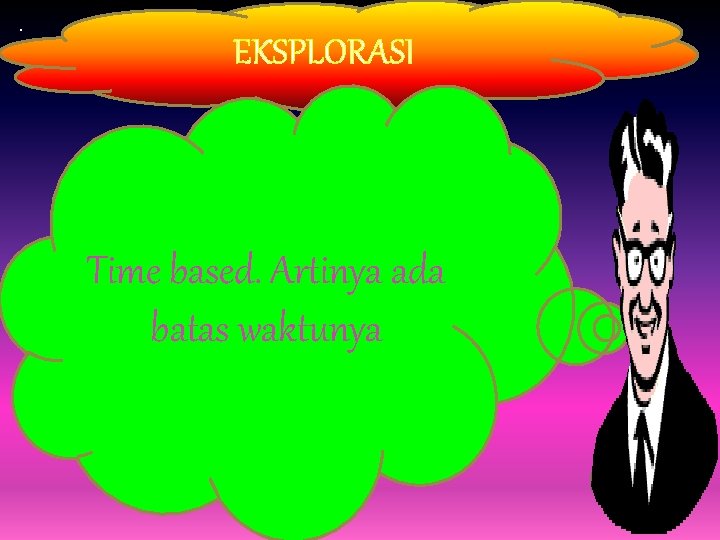 . EKSPLORASI. Time based. Artinya ada batas waktunya 
