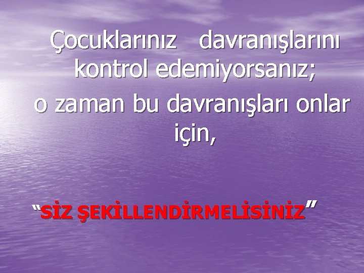 Çocuklarınız davranışlarını kontrol edemiyorsanız; o zaman bu davranışları onlar için, “SİZ ŞEKİLLENDİRMELİSİNİZ” 