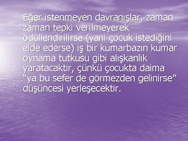 Eğer istenmeyen davranışlar, zaman tepki verilmeyerek ödüllendirilirse (yani çocuk istediğini elde ederse) iş bir