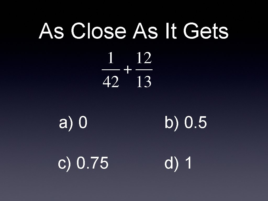 As Close As It Gets a) 0 b) 0. 5 c) 0. 75 d)