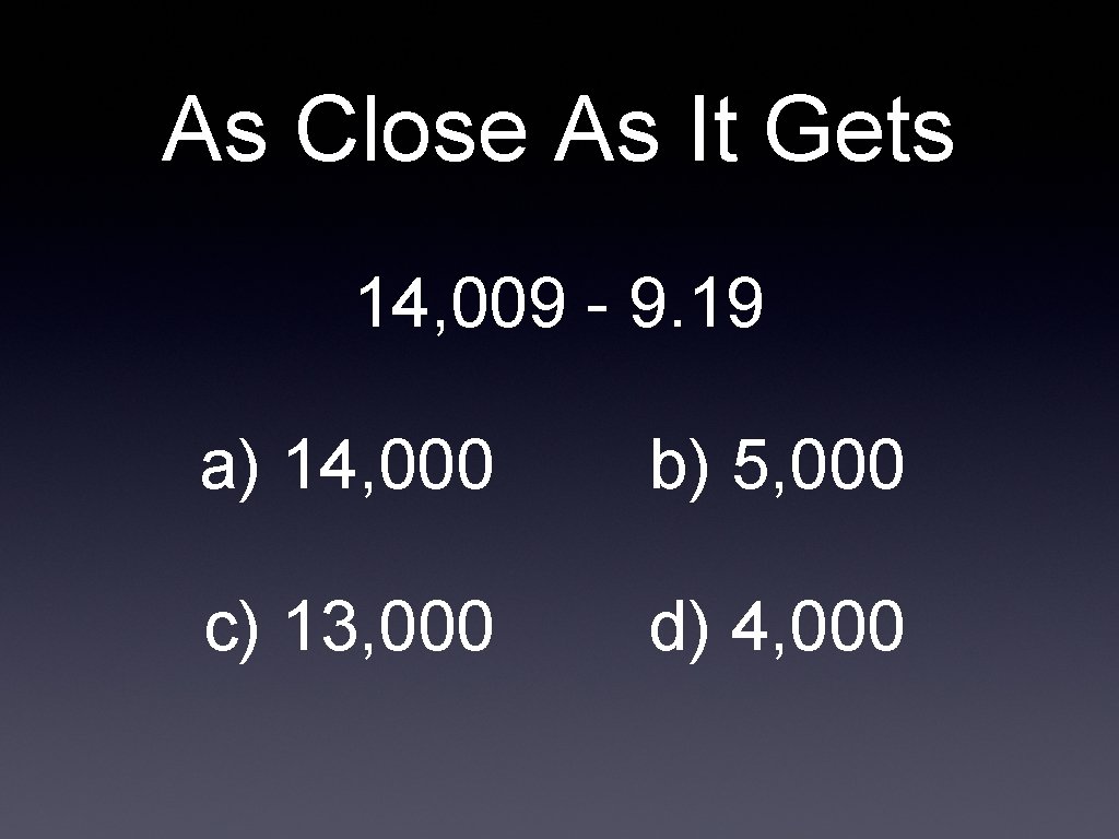 As Close As It Gets 14, 009 - 9. 19 a) 14, 000 b)