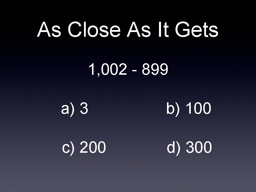 As Close As It Gets 1, 002 - 899 a) 3 b) 100 c)