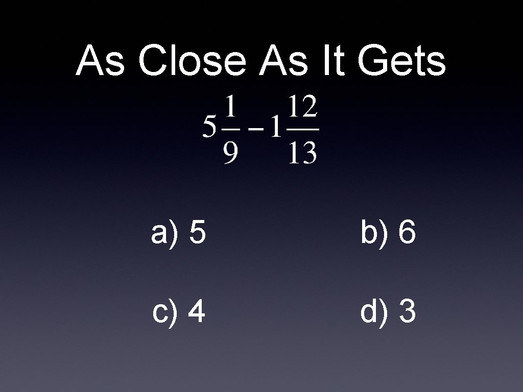 As Close As It Gets a) 5 b) 6 c) 4 d) 3 