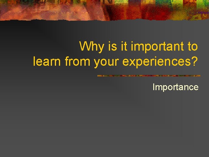 Why is it important to learn from your experiences? Importance 
